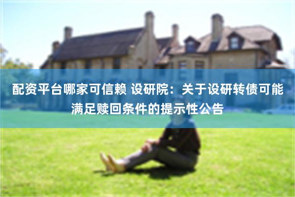 配资平台哪家可信赖 设研院：关于设研转债可能满足赎回条件的提示性公告
