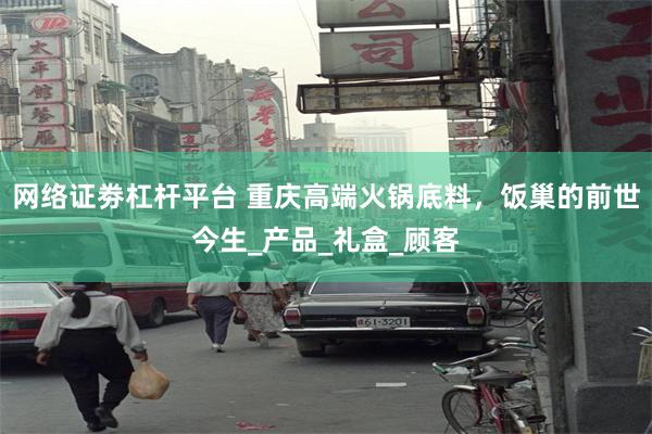 网络证劵杠杆平台 重庆高端火锅底料，饭巢的前世今生_产品_礼盒_顾客