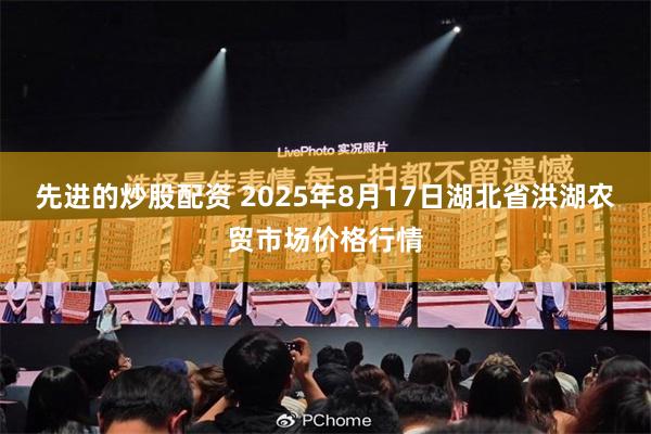 先进的炒股配资 2025年8月17日湖北省洪湖农贸市场价格行情