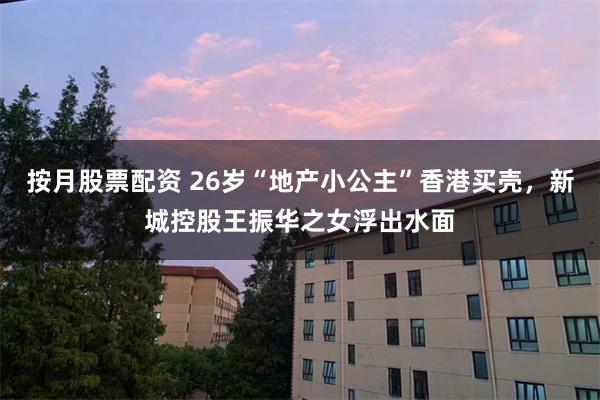 按月股票配资 26岁“地产小公主”香港买壳，新城控股王振华之女浮出水面