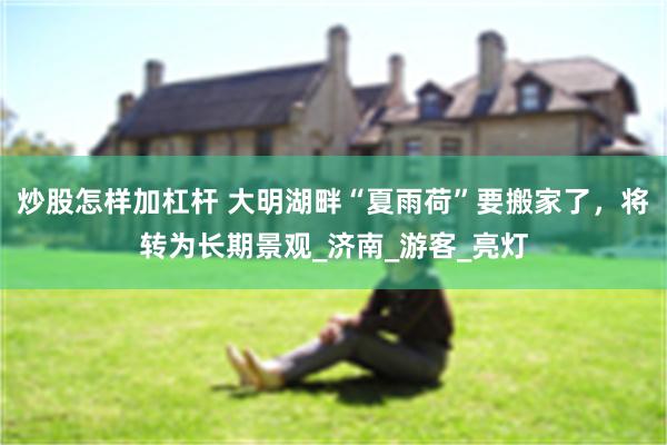 炒股怎样加杠杆 大明湖畔“夏雨荷”要搬家了，将转为长期景观_济南_游客_亮灯