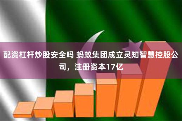 配资杠杆炒股安全吗 蚂蚁集团成立灵知智慧控股公司，注册资本17亿