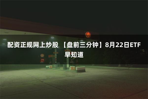 配资正规网上炒股 【盘前三分钟】8月22日ETF早知道
