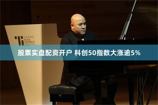 股票实盘配资开户 科创50指数大涨逾5%