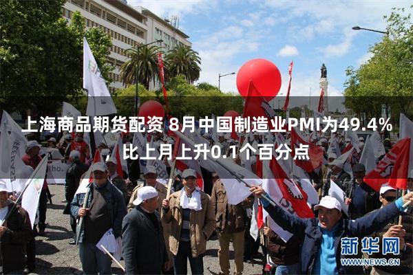 上海商品期货配资 8月中国制造业PMI为49.4%，比上月上升0.1个百分点