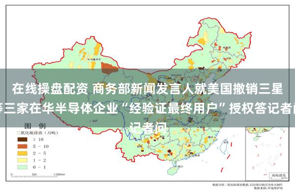 在线操盘配资 商务部新闻发言人就美国撤销三星等三家在华半导体企业“经验证最终用户”授权答记者问