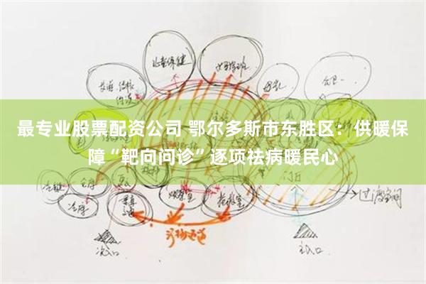 最专业股票配资公司 鄂尔多斯市东胜区：供暖保障“靶向问诊”逐项祛病暖民心