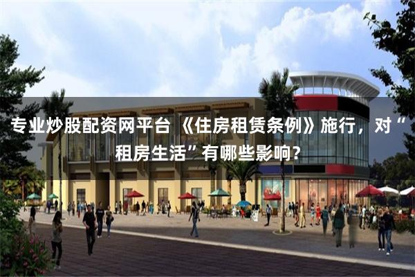 专业炒股配资网平台 《住房租赁条例》施行，对“租房生活”有哪些影响？