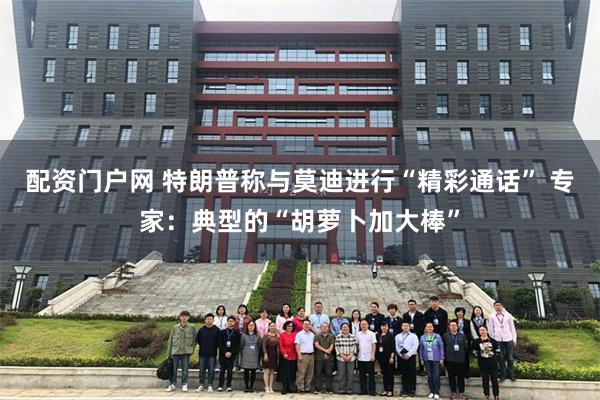 配资门户网 特朗普称与莫迪进行“精彩通话” 专家：典型的“胡萝卜加大棒”
