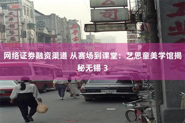 网络证劵融资渠道 从赛场到课堂：艺思童美学馆揭秘无锡 3