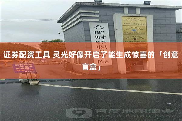 证券配资工具 灵光好像开启了能生成惊喜的「创意盲盒」