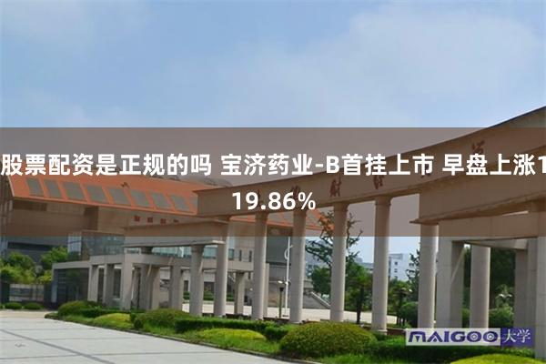 股票配资是正规的吗 宝济药业-B首挂上市 早盘上涨119.86%