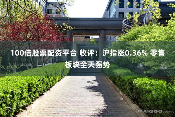 100倍股票配资平台 收评：沪指涨0.36% 零售板块全天强势