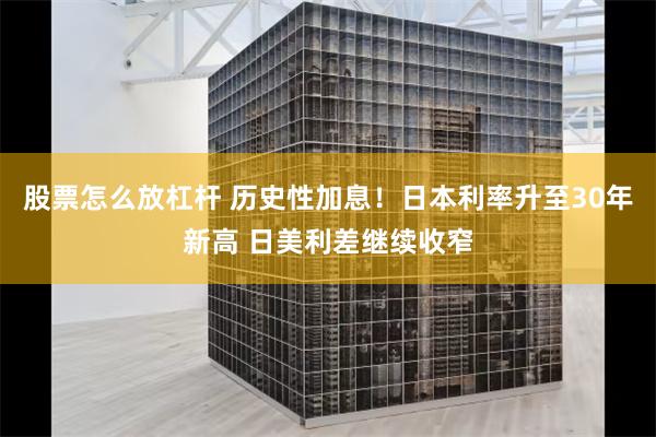 股票怎么放杠杆 历史性加息！日本利率升至30年新高 日美利差继续收窄