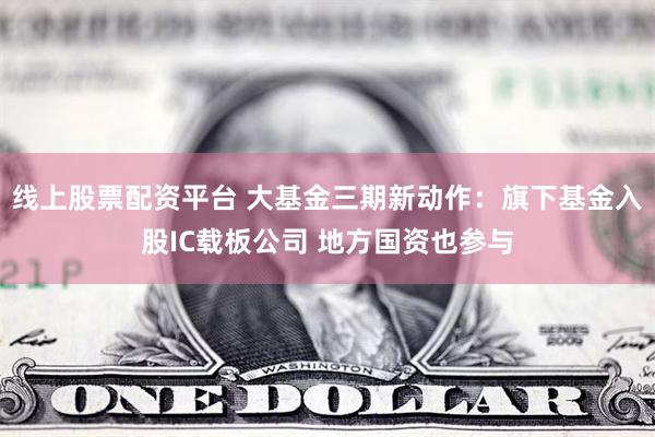 线上股票配资平台 大基金三期新动作：旗下基金入股IC载板公司 地方国资也参与