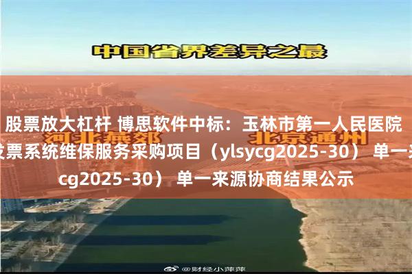 股票放大杠杆 博思软件中标：玉林市第一人民医院 财务科医疗电子发票系统维保服务采购项目（ylsycg2025-30） 单一来源协商结果公示