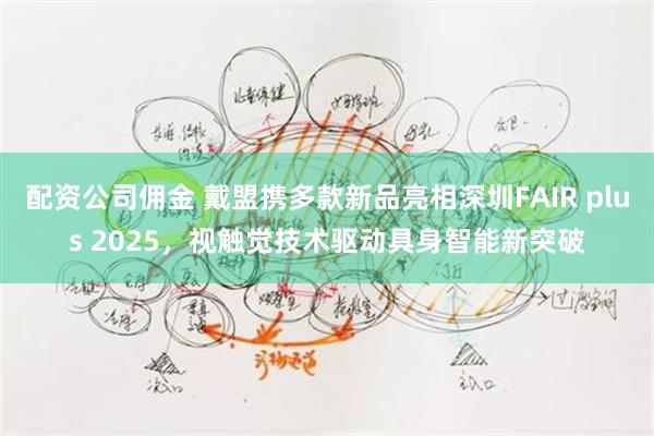 配资公司佣金 戴盟携多款新品亮相深圳FAIR plus 2025,视触觉技术驱动具身智能新突破