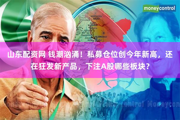 山东配资网 钱潮汹涌!私募仓位创今年新高,还在狂发新产品,下注A股哪些板块?