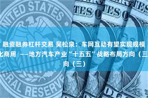 融资融券杠杆交易 吴松泉:车网互动有望实现规模化商用 ——地方汽车产业“十五五”战略布局方向(三)