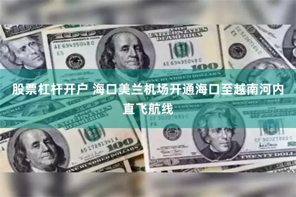 股票杠杆开户 海口美兰机场开通海口至越南河内直飞航线